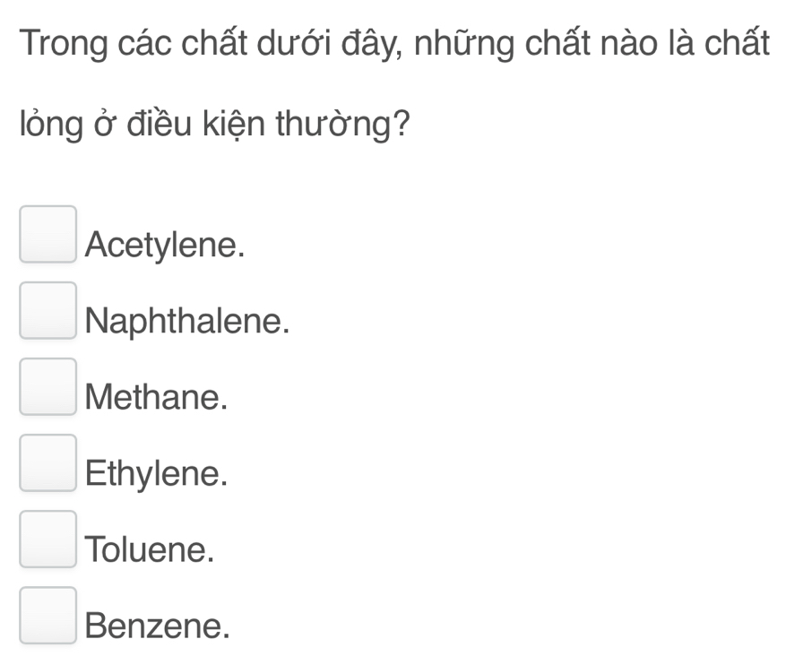 Trong các chất dưới đây, những chất nào là chất
lỏng ở điều kiện thường?
Acetylene.
Naphthalene.
Methane.
Ethylene.
Toluene.
Benzene.