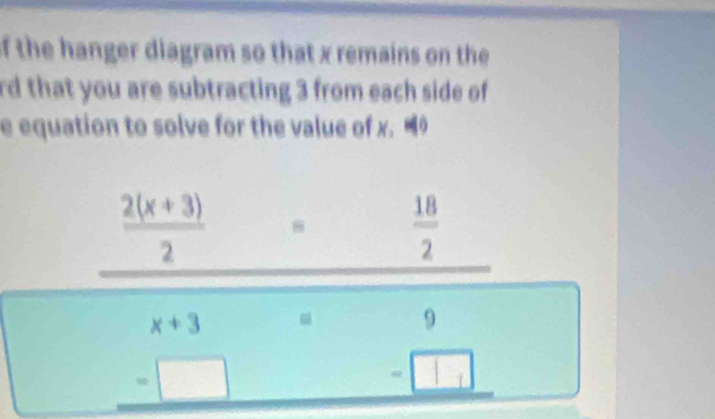 of the hanger diagram so that x remains on the 
rd that you are subtracting 3 from each side of 
e equation to solve for the value of x. “
 (2(x+3))/2  = 18/2 
x+3^(□) 
□
beginarrayr 9 -□ □  hline endarray