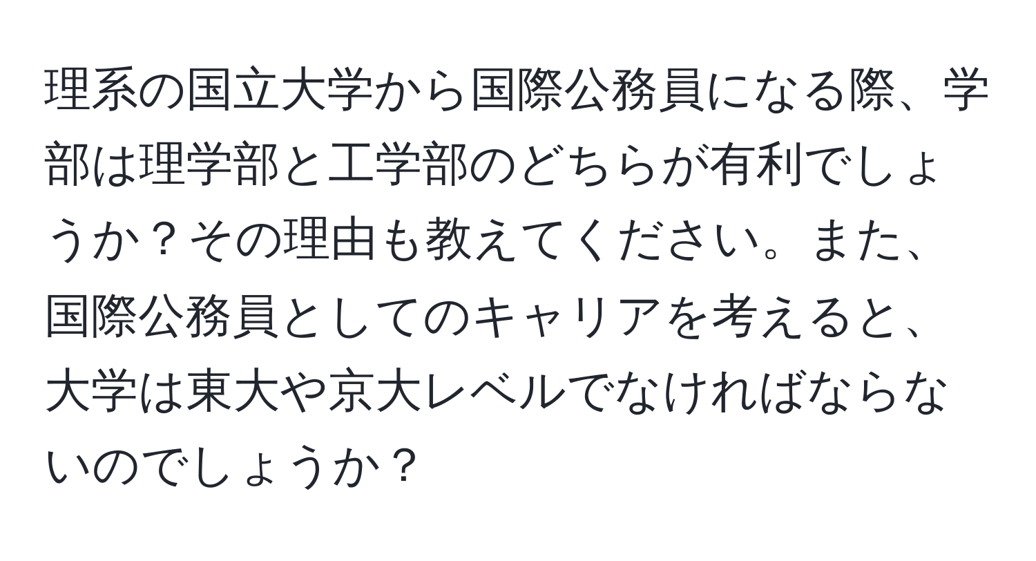 理系の国立大学から国際公務員になる際、学部は理学部と工学部のどちらが有利でしょうか？その理由も教えてください。また、国際公務員としてのキャリアを考えると、大学は東大や京大レベルでなければならないのでしょうか？