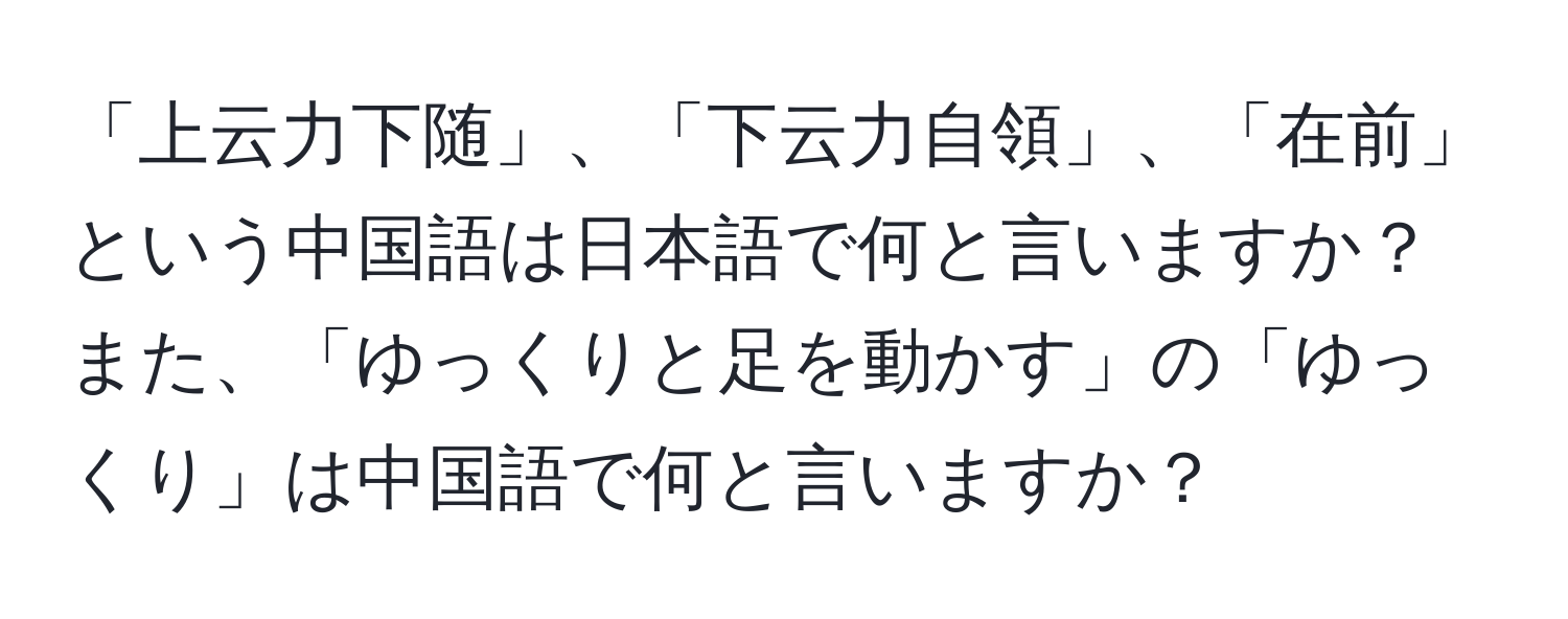 「上云力下随」、「下云力自領」、「在前」という中国語は日本語で何と言いますか？また、「ゆっくりと足を動かす」の「ゆっくり」は中国語で何と言いますか？