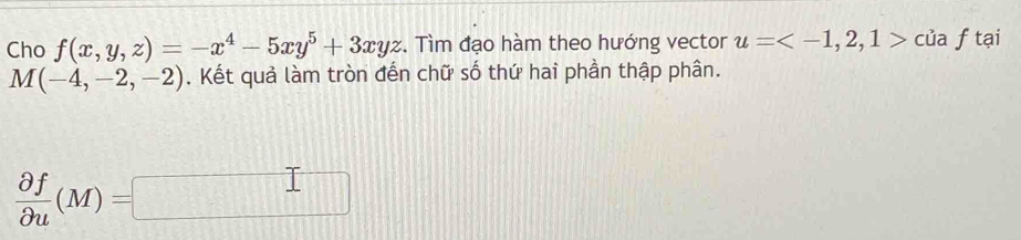 Cho f(x,y,z)=-x^4-5xy^5+3xyz. Tìm đạo hàm theo hướng vector u= ciaftai
M(-4,-2,-2). Kết quả làm tròn đến chữ số thứ hai phần thập phân.
 partial f/partial u (M)=□