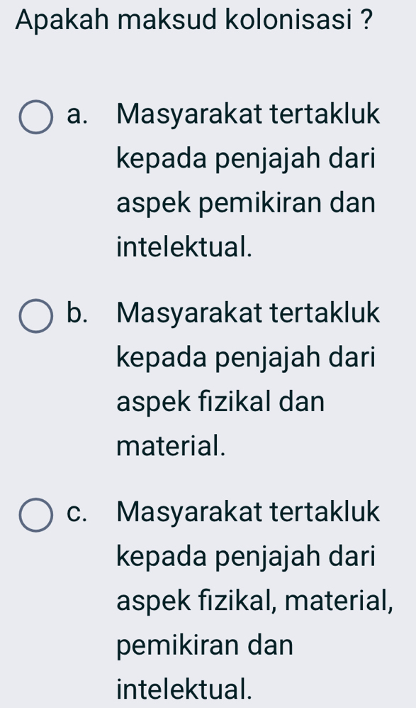 Apakah maksud kolonisasi ?
a. Masyarakat tertakluk
kepada penjajah dari
aspek pemikiran dan
intelektual.
b. Masyarakat tertakluk
kepada penjajah dari
aspek fizikal dan
material.
c. Masyarakat tertakluk
kepada penjajah dari
aspek fizikal, material,
pemikiran dan
intelektual.