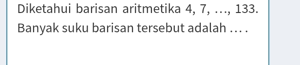 Diketahui barisan aritmetika 4, 7, ..., 133. 
Banyak suku barisan tersebut adalah ... .