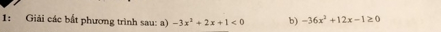 1: Giải các bất phương trình sau: a) -3x^2+2x+1<0</tex> b) -36x^2+12x-1≥ 0