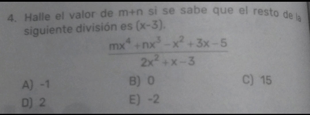 Halle el valor de m+n si se sabe que el resto de la
siguiente división es (x-3).
 (mx^4+nx^3-x^2+3x-5)/2x^2+x-3 
A) -1 B) 0
C) 15
D) 2 E) -2