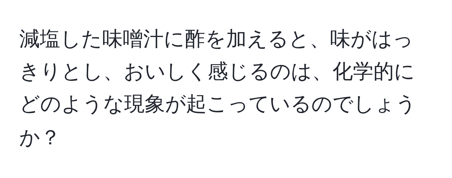 減塩した味噌汁に酢を加えると、味がはっきりとし、おいしく感じるのは、化学的にどのような現象が起こっているのでしょうか？