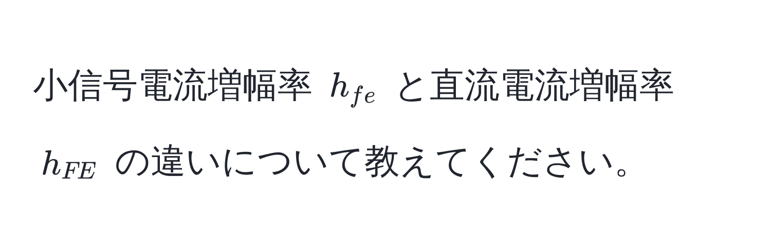 小信号電流増幅率 $h_fe$ と直流電流増幅率 $h_FE$ の違いについて教えてください。