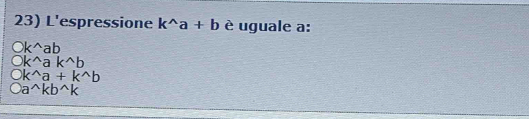 L'espressione k^(wedge)a+b è uguale a:
Ok^(wedge)ab
Ok^(wedge)ak^(wedge)b
bigcirc k^(wedge)a+k^(wedge)b
Oa^(wedge)kb^(wedge)k