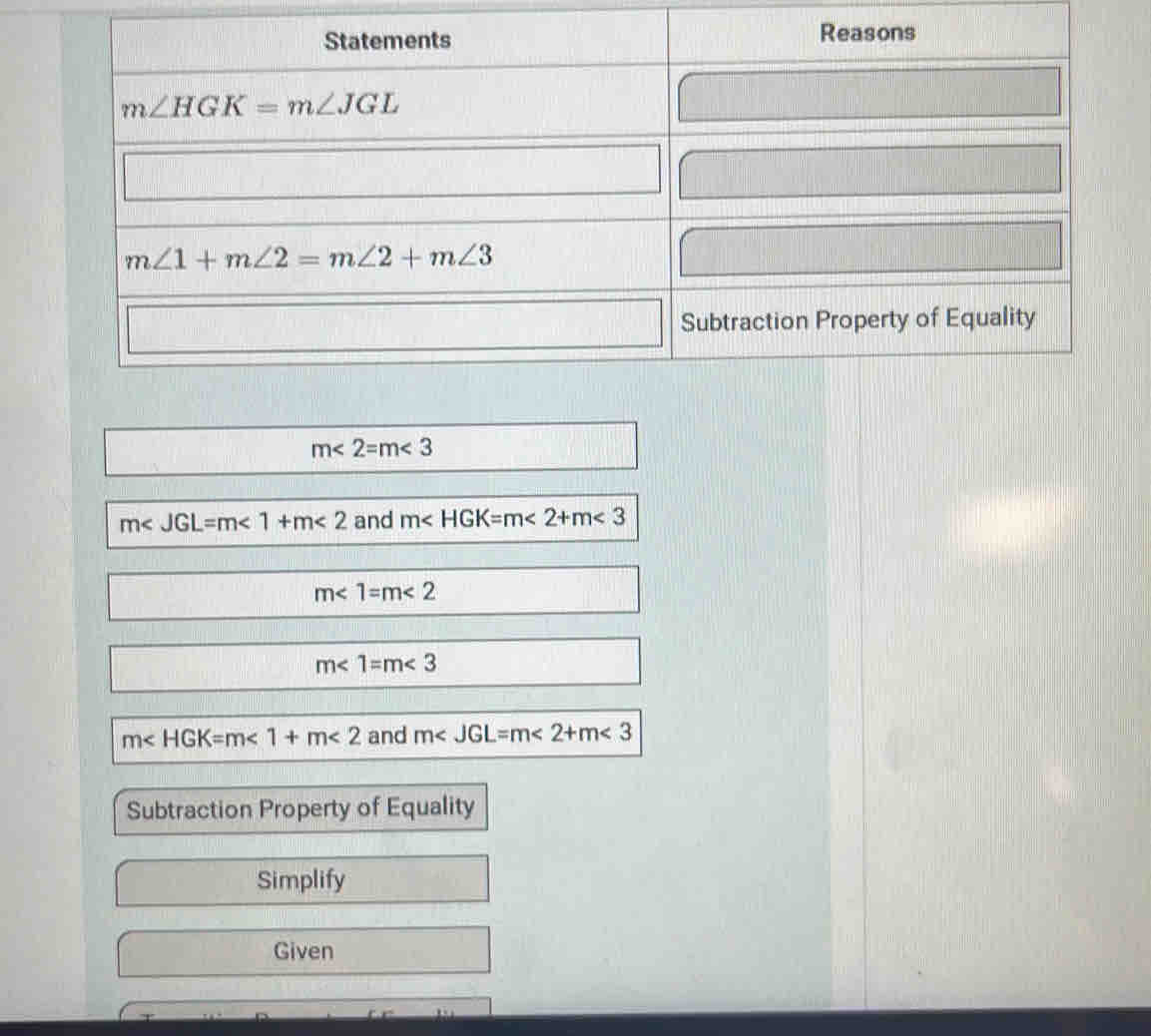 m<2=m<3</tex>
m∠ JGL=m∠ 1+m∠ 2 and m <2+m<3</tex>
m<1=m<2</tex>
m<1=m<3</tex>
m <1+m<2</tex> and m <2+m<3</tex>
Subtraction Property of Equality
Simplify
Given