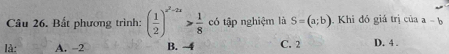 Bất phương trình: ( 1/2 )^x^2-2x> 1/8  có tập nghiệm là S=(a;b). Khi đồ giả trị của a-b
là: A. -2 B. 4 C. 2 D. 4.