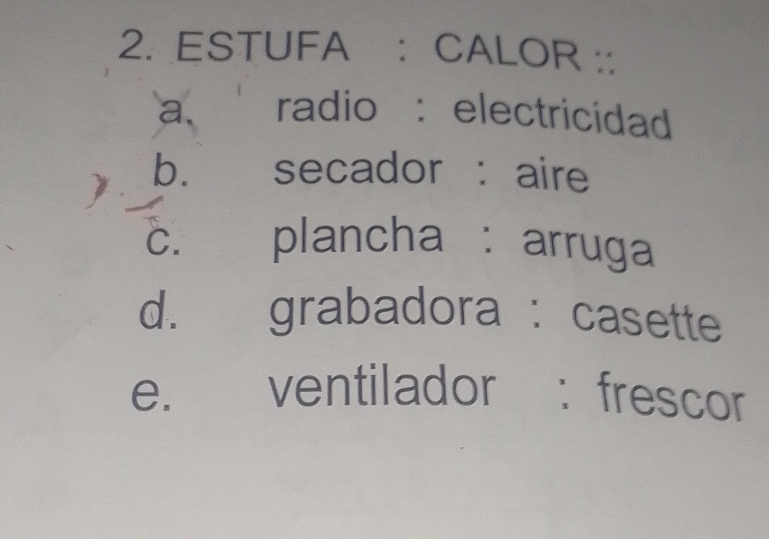 ESTUFA : CALOR ::
a. radio : electricidad
b. secador : aire
C. plancha : arruga
d. grabadora : casette
e. ventilador : frescor