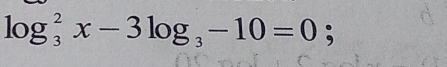 log _3^(2x-3log _3)-10=0;