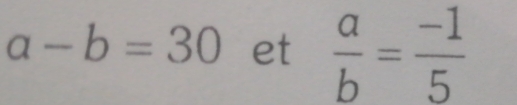 a-b=30 et  a/b = (-1)/5 