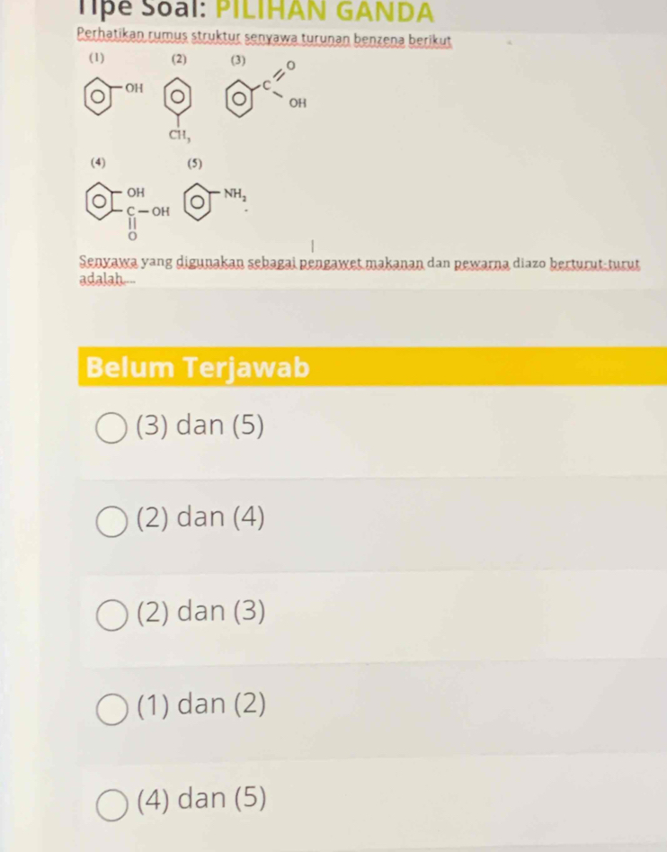 Tipe Soại: PILIHAN GANDA
Perhatikan rumus struktur senyawa turuṇan benzena berikut
(1) (2)
OJ^(-OH) O beginarrayr cm_closenclosecircle2^((circ) enclosecircle)(OH)° 
CH_ 
bigcirc □^(-ou)_ourfrac endarray ^((5))^(-(o)^-ma) 
□  
Senyawa yang digunakan sebagai pengawet makanan dan pewarna diazo berturut-turut
adalsh.--
Belum Terjawab
(3) dan (5)
(2) dan (4)
(2) dan (3)
(1) dan (2)
(4) dan (5)