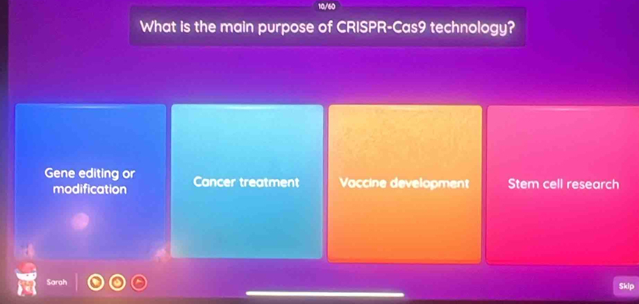 10/60
What is the main purpose of CRISPR-Cas9 technology?
Gene editing or Cancer treatment Vaccine development Stem cell research
modification
Sarah Skip