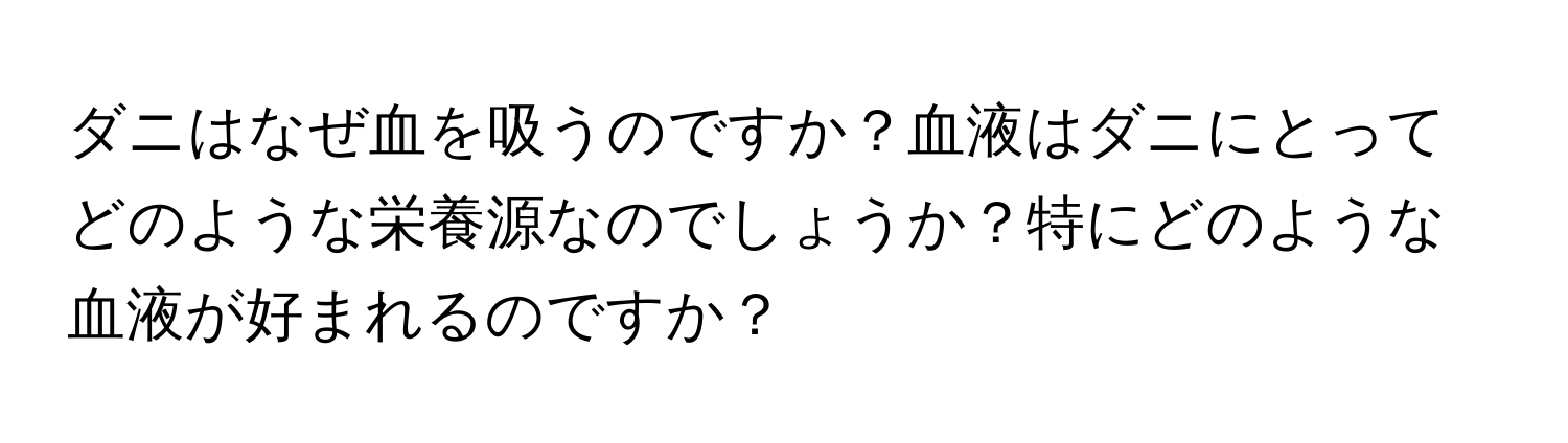 ダニはなぜ血を吸うのですか？血液はダニにとってどのような栄養源なのでしょうか？特にどのような血液が好まれるのですか？