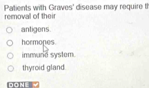 Patients with Graves' disease may require th
removal of their
antigens.
hormones.
immune system.
thyroid gland.
DONE