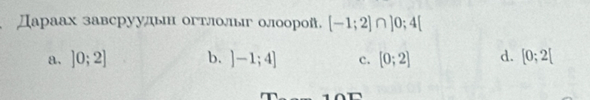 Дараах завсруудын огтлолыг олоорой, [-1;2]∩ ]0;4[
a. ]0;2] b. ]-1;4] [0;2] d. [0;2[
c.