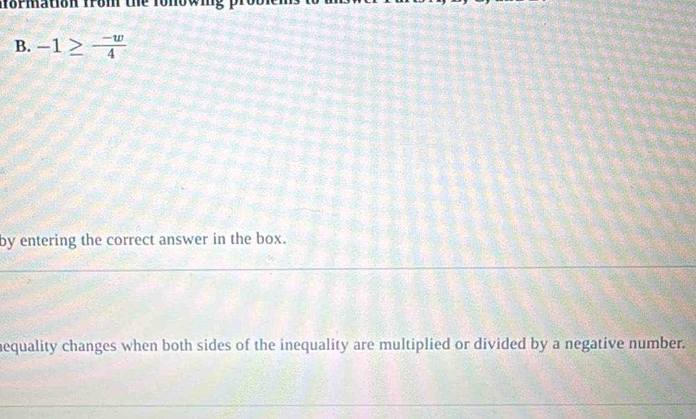 mormation from the fon 
B. -1≥  (-w)/4 
by entering the correct answer in the box. 
nequality changes when both sides of the inequality are multiplied or divided by a negative number.