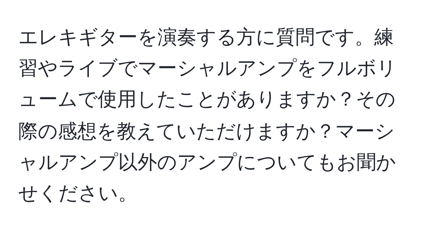 エレキギターを演奏する方に質問です。練習やライブでマーシャルアンプをフルボリュームで使用したことがありますか？その際の感想を教えていただけますか？マーシャルアンプ以外のアンプについてもお聞かせください。