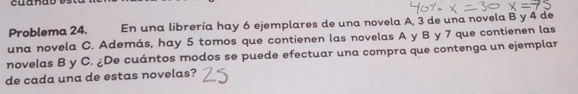 Problema 24. En una librería hay 6 ejemplares de una novela A, 3 de una novela B y 4 de 
una novela C. Además, hay 5 tomos que contienen las novelas A y B y 7 que contienen las 
novelas B y C. ¿De cuántos modos se puede efectuar una compra que contenga un ejemplar 
de cada una de estas novelas?