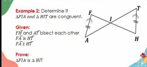 Example 2: Determine if
△ FIA and △ HIT are congruent. 
Given:
Foverline H and Aoverline T bisect each other
Foverline A≌ Hoverline T
Foverline Aparallel Hoverline T
Prove:
△ FIA≌ △ HIT