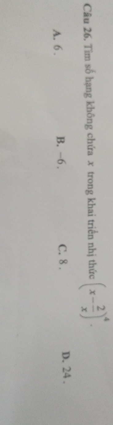 Tìm số hạng không chứa x trong khai triển nhị thức (x- 2/x )^4.
A. 6. B. -6. C. 8.
D. 24.