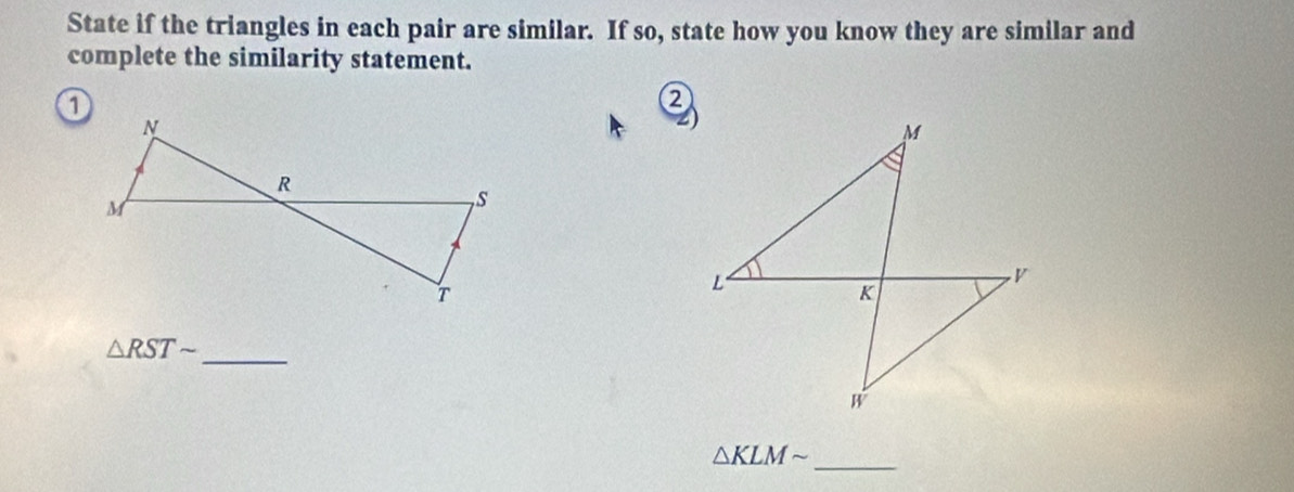 State if the triangles in each pair are similar. If so, state how you know they are similar and 
complete the similarity statement. 
② 
_
△ RSTsim
△ KLMsim _