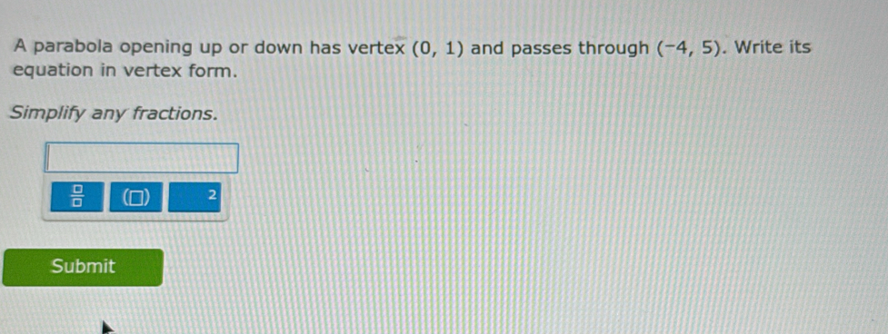 A parabola opening up or down has vertex (0,1) and passes through (-4,5). Write its 
equation in vertex form. 
Simplify any fractions.
 □ /□  
2 
Submit