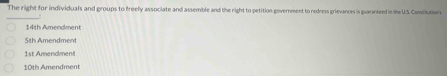 The right for individuals and groups to freely associate and assemble and the right to petition government to redress grievances is guaranteed in the U.S. Constitution's 
__:
14th Amendment
5th Amendment
1st Amendment
10th Amendment