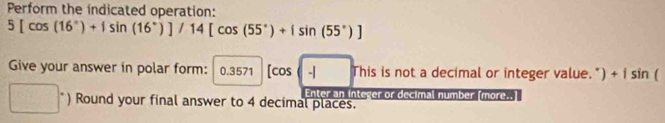 Perform the indicated operation:
5[cos (16°)+isin (16°)]/14[cos (55°)+isin (55°)]
Give your answer in polar form: 0.3571 [cos (-] ^ m his is not a decimal or integer value.") + i s in 
Enter an integer or decimal number (more..] 
) Round your final answer to 4 decimal places.