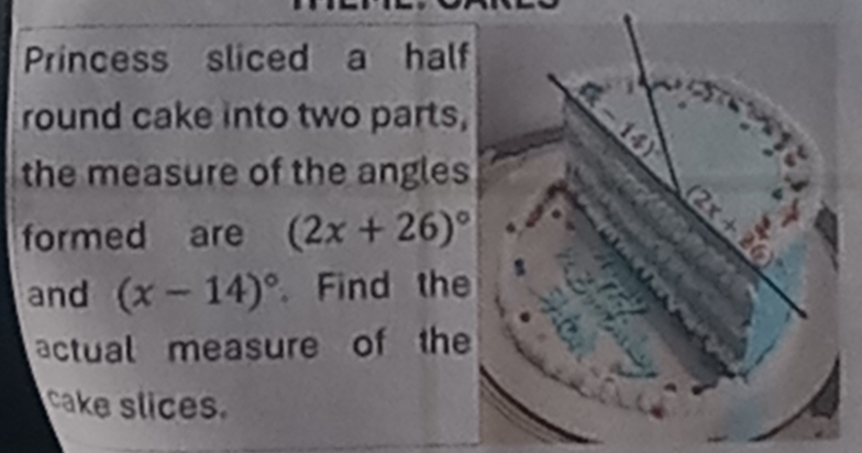 Princess sliced a half 
round cake into two parts, 

the measure of the angles 
formed are (2x+26)^circ 
(2x+2)
and (x-14)^circ  Find the 
actual measure of the 
cake slices.