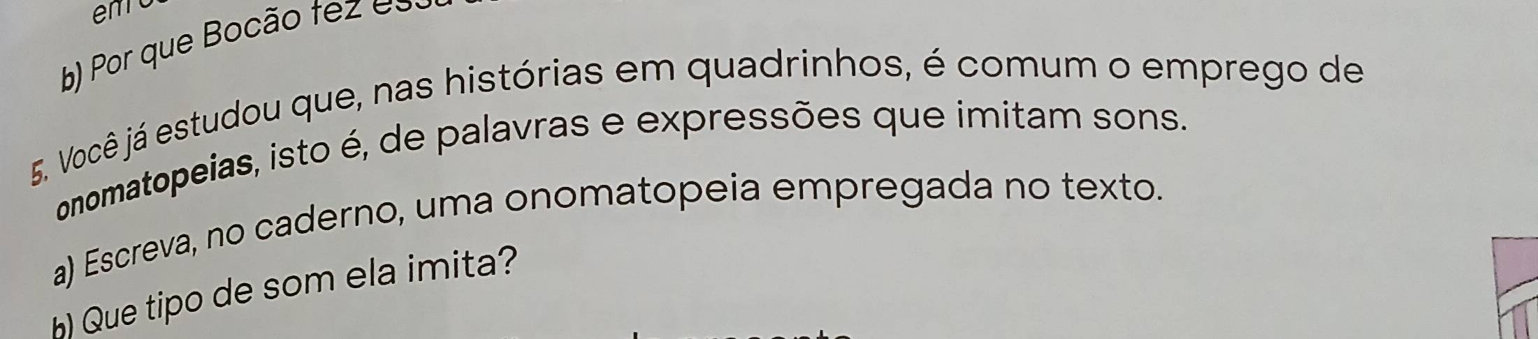 Por que Bocão tez e s 
5. Você já estudou que, nas histórias em quadrinhos, é comum o emprego de 
onomatopeias, isto é, de palavras e expressões que imitam sons. 
a) Escreva, no caderno, uma onomatopeia empregada no texto. 
Que tipo de som ela imita?