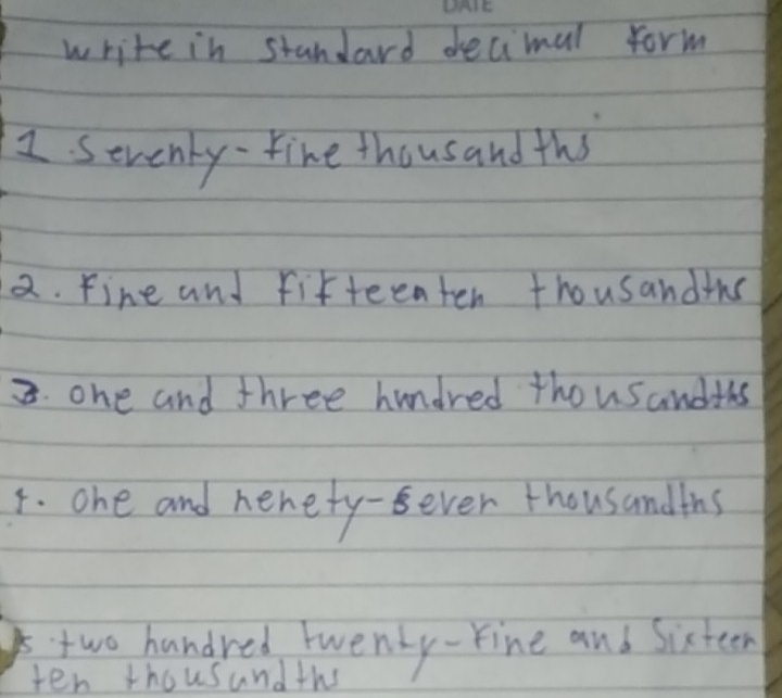 write in standard decimal form 
1 seventy- Fine thousand ths 
a. Fine and fifteenten thousandths 
3. one and three hundred thousandths 
4. ohe and nenety-ever thousandths 
two handred twenty-Fine and sixteen 
ten thousandths