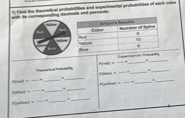 Find the theoretical probabilities and experimental probabilities of each color 
with its corresponding decimals and percents: 
Experimental l Proba 
Theorefical Probability P(red) = ——=_ =__
P(blue) = = _ =
P(rod) = _= _=_ 
_=
P(liar) = _= _= _ P(yellow) =
__= 
P(yellos) = _= _=_