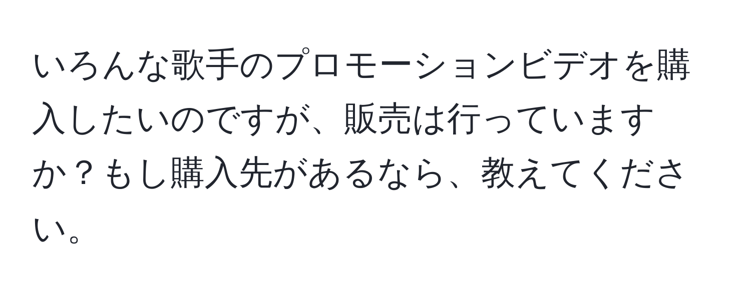 いろんな歌手のプロモーションビデオを購入したいのですが、販売は行っていますか？もし購入先があるなら、教えてください。