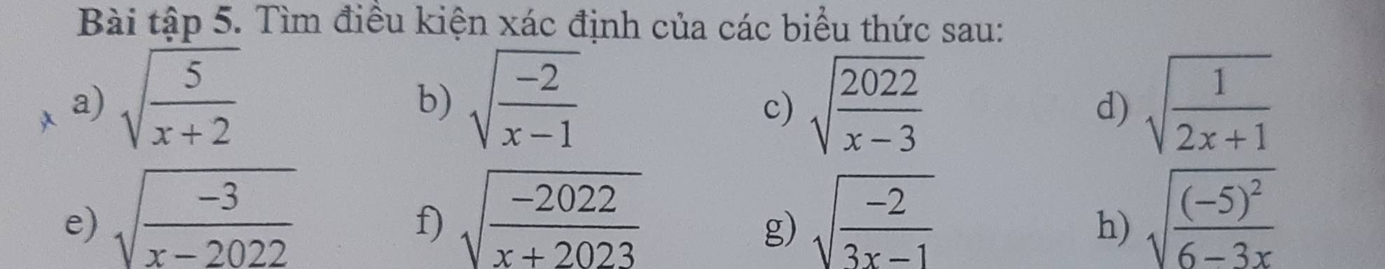 Bài tập 5. Tìm điều kiện xác định của các biểu thức sau: 
a) sqrt(frac 5)x+2 sqrt(frac -2)x-1 sqrt(frac 2022)x-3 sqrt(frac 1)2x+1
b) 
c) 
d) 
e) sqrt(frac -3)x-2022 sqrt(frac -2022)x+2023 sqrt(frac -2)3x-1 sqrt(frac (-5)^2)6-3x
f) 
g) 
h)