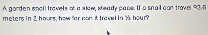 A garden snail travels at a slow, steady pace. If a snail can travel 93.6
meters in 2 hours, how far can it travel in ½ hour?