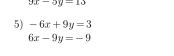 9x-3y=13
5) -6x+9y=3
6x-9y=-9