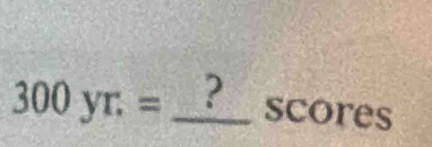 300yr:= _  frac 80 2 
scores