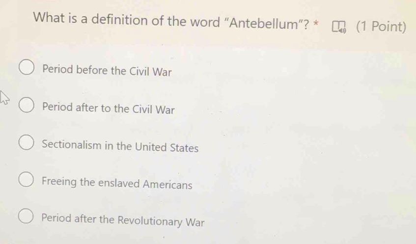 What is a definition of the word “Antebellum”? * (1 Point)
Period before the Civil War
Period after to the Civil War
Sectionalism in the United States
Freeing the enslaved Americans
Period after the Revolutionary War