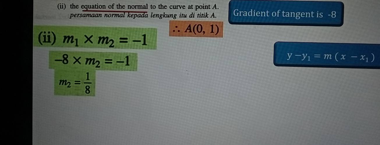 (ii) the equation of the normal to the curve at point A. Gradient of tangent is -8
persamaan normal kepada lengkung itu di titik A.
A(0,1)
(ii) m_1* m_2=-1
-8* m_2=-1
y-y_1=m(x-x_1)
m_2= 1/8 