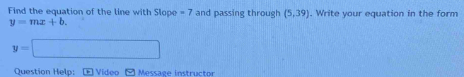 Find the equation of the line with Slope =7 and passing through (5,39). Write your equation in the form
y=mx+b.
y=□
Question Help: Video Message instructor
