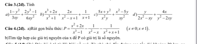 Câu 3.(2đ). Tính 
a  (1-y^2)/3xy + (2y^3-1)/6xy^2  b  (x^3+2x)/x^3+1 + 2x/x^2-x+1 + 1/x+1  c  (5x+y^2)/x^2y + (x^2-5y)/xy^2  d)  y/2x^2-xy + 4x/y^2-2xy 
Câu 4.(2đ). a)Rút gọn biểu thức: P= (x^2+2x)/x^3-1 - 1/x^2-x - 1/x^2+x+1  (x!= 0;x!= 1). 
b)Tìm tập hợp các giá trị nguyên của x đề P có giá trị là số nguyên.