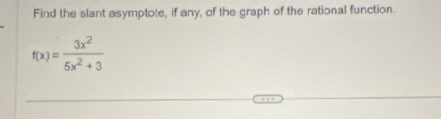 Find the slant asymptote, if any, of the graph of the rational function.
f(x)= 3x^2/5x^2+3 