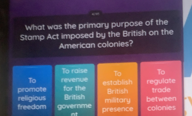 What was the primary purpose of the
Stamp Act imposed by the British on the
American colonies?
To raise To
To
To revenue establish regulate
promote for the British trade
religious British military between
freedom governme presence colonies
nt