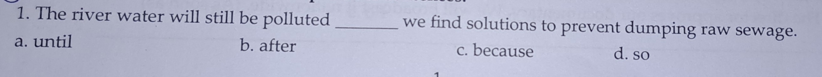 The river water will still be polluted we find solutions to prevent dumping raw sewage.
a. until b. after c. because d. so