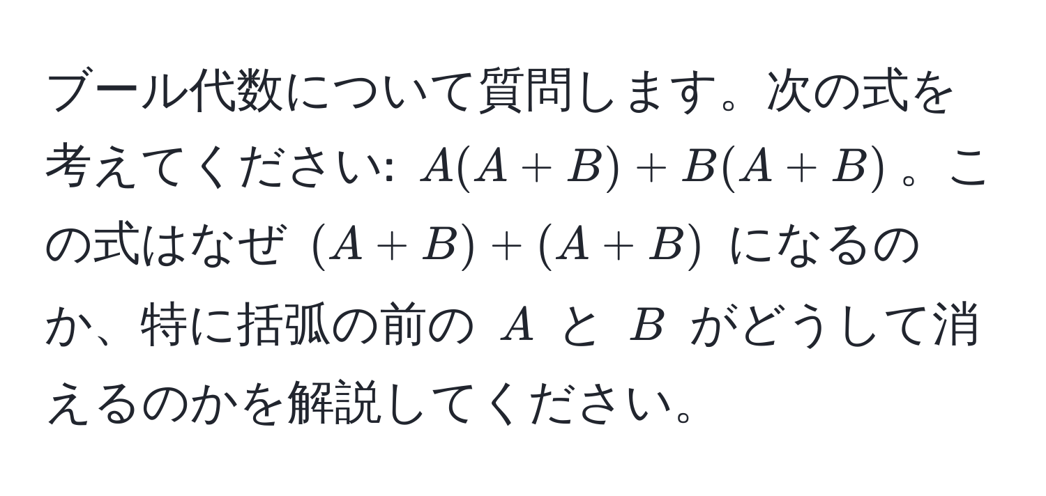 ブール代数について質問します。次の式を考えてください: $A(A + B) + B(A + B)$。この式はなぜ $(A + B) + (A + B)$ になるのか、特に括弧の前の $A$ と $B$ がどうして消えるのかを解説してください。