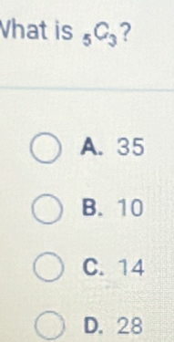 Vhat is _5C_3 ?
A. 35
B. 10
C. 14
D. 28