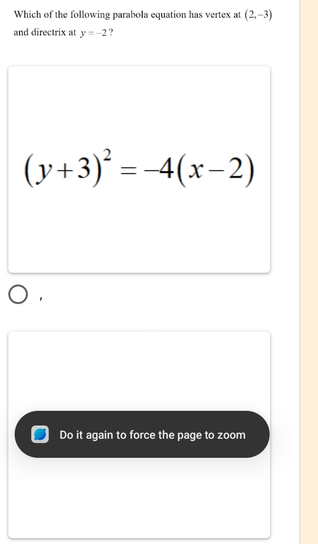 Which of the following parabola equation has vertex at (2,-3)
and directrix at y=-2 ?
(y+3)^2=-4(x-2)
Do it again to force the page to zoom